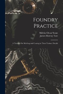 Foundry Practice: A Treatise On Molding and Casting in Their Various Details - James Murray Tate,Melvin Oscar Stone - cover