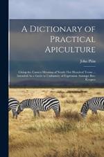 A Dictionary of Practical Apiculture: Giving the Correct Meaning of Nearly Five Hundred Terms ... Intended As a Guide to Uniformity of Expression Amongst Bee-Keepers