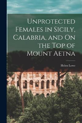 Unprotected Females in Sicily, Calabria, and On the Top of Mount Aetna - Helen Lowe - cover