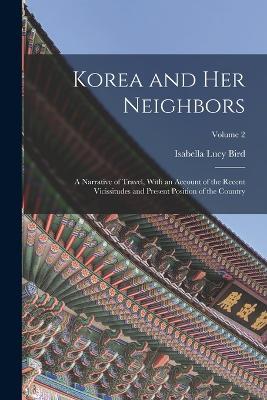 Korea and Her Neighbors: A Narrative of Travel, With an Account of the Recent Vicissitudes and Present Position of the Country; Volume 2 - Isabella Lucy Bird - cover