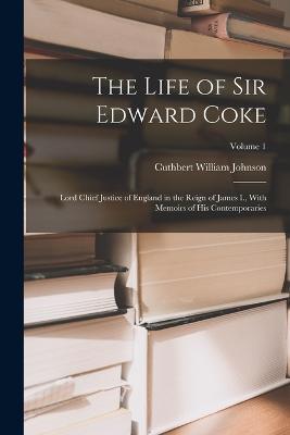 The Life of Sir Edward Coke: Lord Chief Justice of England in the Reign of James I., With Memoirs of His Contemporaries; Volume 1 - Cuthbert William Johnson - cover