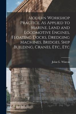 Modern Workshop Practice, As Applied to Marine, Land and Locomotive Engines, Floating Docks, Dredging Machines, Bridges, Ship Building, Cranes, Etc., Etc - John G Winton - cover