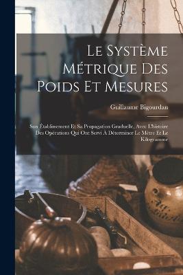 Le Système Métrique Des Poids Et Mesures: Son Établissement Et Sa Propagation Graduelle, Avec L'histoire Des Opérations Qui Ont Servi À Déterminer Le Mètre Et Le Kilogramme - Guillaume Bigourdan - cover