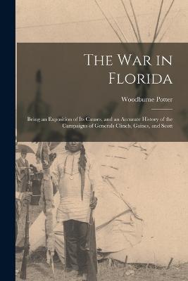 The War in Florida: Being an Exposition of Its Causes, and an Accurate History of the Campaigns of Generals Clinch, Gaines, and Scott - Woodburne Potter - cover