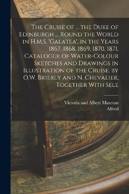 The Cruise of ... the Duke of Edinburgh ... Round the World in H.M.S. 'galatea', in the Years 1867, 1868, 1869, 1870, 1871. Catalogue of Water-Colour Sketches and Drawings in Illustration of the Cruise, by O.W. Brierly and N. Chevalier, Together With Sele - Alfred - cover