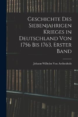 Geschichte des siebenjahrigen Krieges in Deutschland von 1756 bis 1763, Erster Band - Johann Wilhelm Von Archenholz - cover