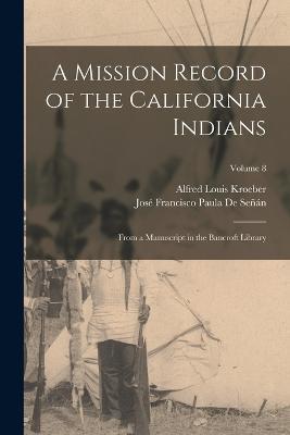 A Mission Record of the California Indians: From a Manuscript in the Bancroft Library; Volume 8 - Alfred Louis Kroeber,José Francisco Paula de Señán - cover