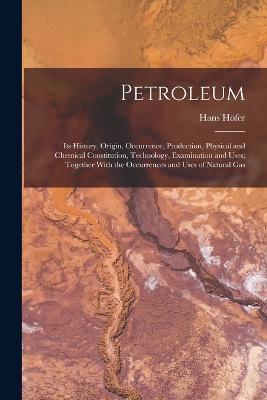 Petroleum: Its History, Origin, Occurrence, Production, Physical and Chemical Constitution, Technology, Examination and Uses; Together With the Occurrences and Uses of Natural Gas - Hans Hoefer - cover