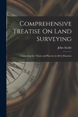 Comprehensive Treatise On Land Surveying: Comprising the Theory and Practice in All Its Branches - John Ainslie - cover