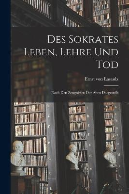 Des Sokrates Leben, Lehre Und Tod: Nach Den Zeugnissen Der Alten Dargestellt - Ernst Von Lasaulx - cover