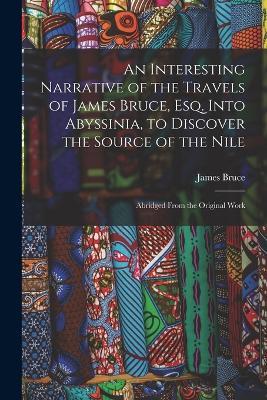 An Interesting Narrative of the Travels of James Bruce, Esq. Into Abyssinia, to Discover the Source of the Nile: Abridged From the Original Work - James Bruce - cover