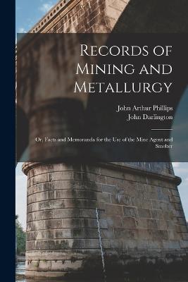 Records of Mining and Metallurgy: Or, Facts and Memoranda for the Use of the Mine Agent and Smelter - John Arthur Phillips,John Darlington - cover