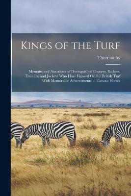 Kings of the Turf: Memoirs and Anecdotes of Distinguished Owners, Backers, Trainers, and Jockeys Who Have Figured On the British Turf With Memorable Achievements of Famous Horses - Thormanby - cover