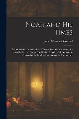 Noah and His Times: Embracing the Consideration of Various Inquiries Relative to the Antediluvian and Earlier Postdiluvian Periods, With Discussions of Several of the Leading Questions of the Present Day - James Munson Olmstead - cover
