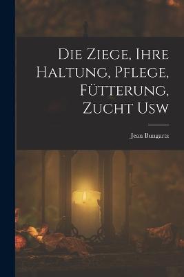 Die Ziege, Ihre Haltung, Pflege, Futterung, Zucht Usw - Jean Bungartz - cover