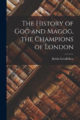 The History of Gog and Magog, the Champions of London - Robin Goodfellow - cover