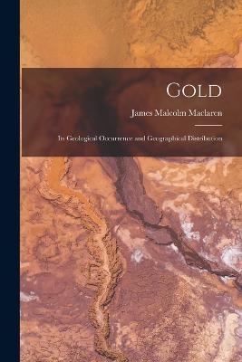 Gold: Its Geological Occurrence and Geographical Distribution - James Malcolm MacLaren - cover