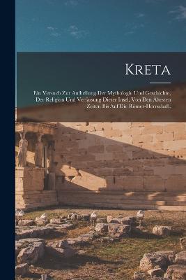 Kreta: Ein Versuch zur Aufhellung Der Mythologie und Geschichte, der Religion und Verfassung dieser Insel, von den ältesten Zeiten bis auf die Römer-Herrschaft. - Anonymous - cover