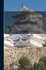 Japan: An Account, Geographical and Historical, From the Earliest Period at Which the Islands Composing This Empire Were Known to Europeans, Down to the Present Time, and the Expedition Fitted Out in the United States, Etc