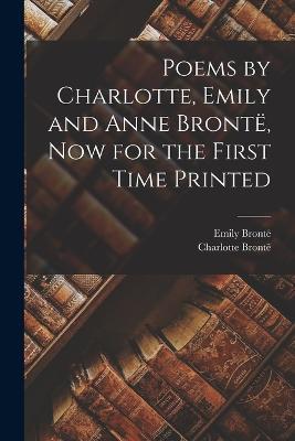 Poems by Charlotte, Emily and Anne Bronte, Now for the First Time Printed - Charlotte Bronte,Emily Bronte - cover