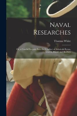 Naval Researches: Or, a Candid Enquiry Into the Conduct of Admirals Byron, Graves, Hood, and Rodney - Thomas White - cover