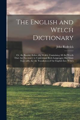 The English and Welch Dictionary: Or, the English Before the Welch. Containing All the Words That Are Necessary to Understand Both Languages; But More Especially, for the Translation of the English Into Welch - John Roderick - cover