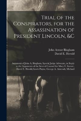 Trial of the Conspirators, for the Assassination of President Lincoln, &c: Argument of John A. Bingham, Special Judge Advocate, in Reply to the Arguments of the Several Counsel for Mary E. Surratt, David E. Herold, Lewis Payne, George A. Atzerodt, Michael - John Armor Bingham,David E Herold - cover