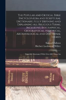 The Popular and Critical Bible Encyclopædia and Scriptural Dictionary, Fully Defining and Explaining All Religious Terms, Including Biographical, Geographical, Historical, Archæological and Doctrinal Themes: Superbly Illustrated With Over 600 Maps An - Samuel Fallows,Herbert Lockwood Willett - cover