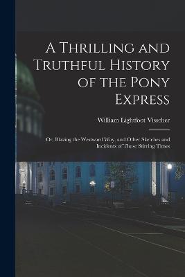 A Thrilling and Truthful History of the Pony Express: Or, Blazing the Westward Way, and Other Sketches and Incidents of Those Stirring Times - William Lightfoot Visscher - cover