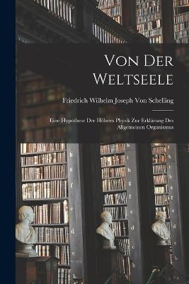 Von Der Weltseele: Eine Hypothese Der Höhern Physik Zur Erklärung Des Allgemeinen Organismus - Friedrich Wilhelm Joseph Von Schelling - cover