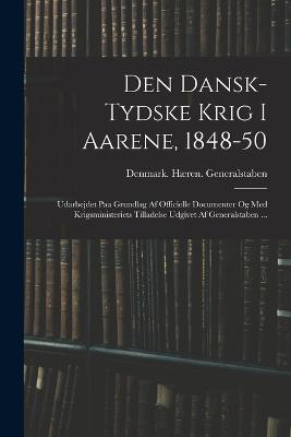 Den Dansk-Tydske Krig I Aarene, 1848-50: Udarbejdet Paa Grundlag Af Officielle Documenter Og Med Krigsministeriets Tilladelse Udgivet Af Generalstaben ... - cover