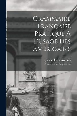 Grammaire Francaise Pratique A L'usage Des Americains - James Henry Worman,Amede de Rougemont - cover