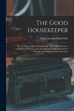 The Good Housekeeper: Or, the Way to Live Well and to Be Well While We Live: Containing Directions for Choosing and Preparing Food, in Regard to Health, Economy and Taste