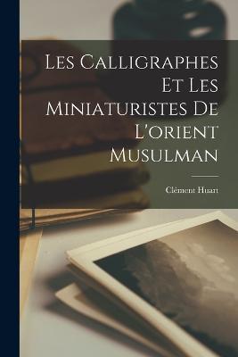 Les Calligraphes Et Les Miniaturistes De L'orient Musulman - Clément Huart - cover