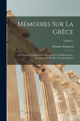 Mémoires Sur La Grèce: Pour Servir À L'histoire De La Guerre De L'indépendance, Accompagnés De Plans Topographiques; Volume 1 - Maxime Raybaud - cover