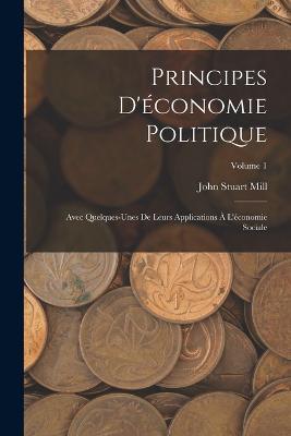Principes D'economie Politique: Avec Quelques-Unes De Leurs Applications A L'economie Sociale; Volume 1 - John Stuart Mill - cover
