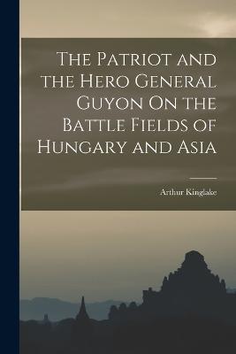 The Patriot and the Hero General Guyon On the Battle Fields of Hungary and Asia - Arthur Kinglake - cover