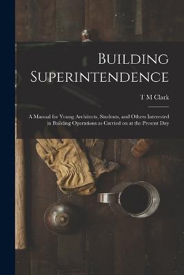 Building Superintendence: A Manual for Young Architects, Students, and Others Interested in Building Operations as Carried on at the Present Day - T M Clark - cover