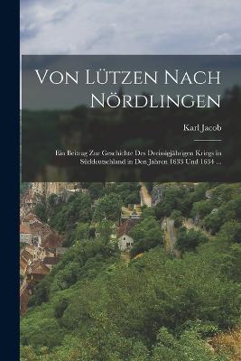 Von Lutzen Nach Noerdlingen: Ein Beitrag Zur Geschichte Des Dreissigjahrigen Kriegs in Suddeutschland in Den Jahren 1633 Und 1634 ... - Karl Jacob - cover