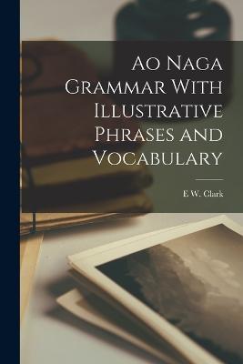 Ao Naga Grammar With Illustrative Phrases and Vocabulary - E W Clark - cover