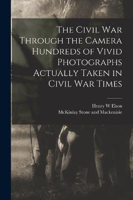 The Civil War Through the Camera Hundreds of Vivid Photographs Actually Taken in Civil War Times - Henry W Elson - cover