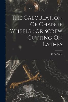 The Calculation Of Change Wheels For Screw Cutting On Lathes - D De Vries - cover