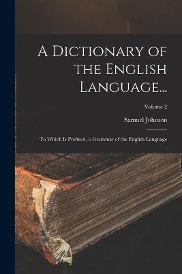 A Dictionary of the English Language...: To Which Is Prefixed, a Grammar of the English Language; Volume 2 - Samuel Johnson - cover