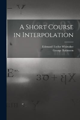 A Short Course in Interpolation - Edmund Taylor Whittaker,George Robinson - cover