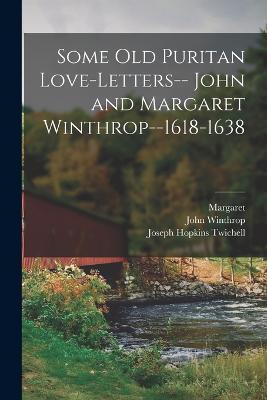 Some old Puritan Love-letters-- John and Margaret Winthrop--1618-1638 - Joseph Hopkins Twichell,John Winthrop,Margaret 1591-1647 Winthrop - cover