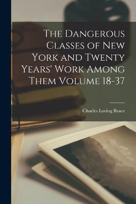 The Dangerous Classes of New York and Twenty Years' Work Among Them Volume 18-37 - Charles Loring Brace - cover