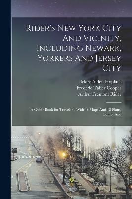 Rider's New York City And Vicinity, Including Newark, Yorkers And Jersey City; a Guide-book for Travelers, With 16 Maps And 18 Plans, Comp. And - Frederic Taber Cooper,Mary Alden Hopkins,Arthur Fremont Rider - cover