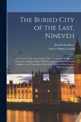The Buried City of the East, Nineveh: A Narrative of the Discoveries of Mr. Layard and M. Botta at Nimroud and Khorsabad; With Descriptions of the Exhumed Sculptures, and Particulars of the Early History of the Ancient Ninevite Kingdom - Austen Henry Layard,Paul Emile Botta - cover