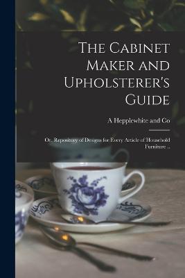 The Cabinet Maker and Upholsterer's Guide; or, Repository of Designs for Every Article of Household Furniture .. - A Hepplewhite and Co - cover