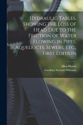 Hydraulic tables, showing the loss of head due to the friction of water flowing in pipes, aqueducts, sewers, etc., First Edition - Allen Hazen,Gardner Stewart Williams - cover